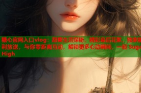 糖心官网入口vlog：甜蜜生活探秘，精彩幕后花絮，独家福利放送，与你零距离互动，解锁更多心动瞬间，一起 Sugar High