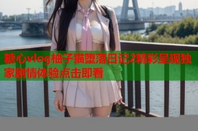 糖心vlog柚子猫堕落日记2精彩呈现独家剧情体验点击即看