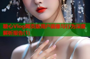 糖心Vlog网页版用户画像与行为深度解析报告(1)