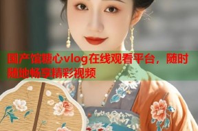 国产馆糖心vlog在线观看平台，随时随地畅享精彩视频