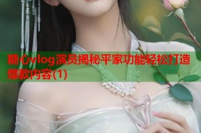 糖心vlog演员揭秘平家功能轻松打造爆款内容(1)