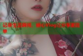 记录生活瞬间，糖心Vlog让分享更简单
