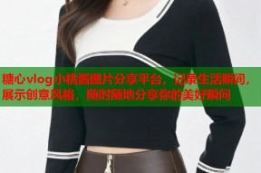 糖心vlog小桃酱图片分享平台，记录生活瞬间，展示创意风格，随时随地分享你的美好瞬间