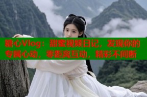 糖心Vlog：甜蜜视频日记，发现你的专属心动，零距离互动，精彩不间断