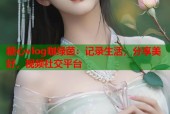 糖心vlog咖绿茵：记录生活，分享美好，视频社交平台