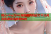 糖心vlog污ios湖南教育局官方平台高清资源实时更新体验