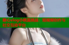 糖心vlog小桃酱挑战：短视频创作与社交互动平台