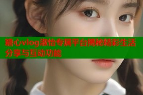 糖心vlog淑怡专属平台揭秘精彩生活分享与互动功能