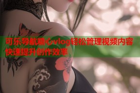可乐导航糖心vlog轻松管理视频内容快速提升创作效率
