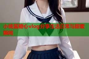 小桃酱糖心vlog分享生活日常与甜蜜瞬间
