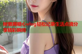 树懒网糖心vlog轻松记录生活点滴分享精彩瞬间
