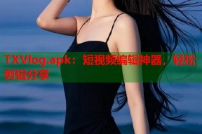 TXVlog.apk：短视频编辑神器，轻松剪辑分享