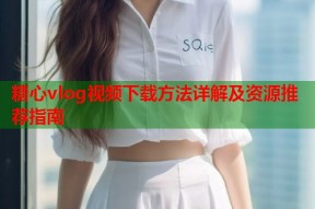 糖心vlog视频下载方法详解及资源推荐指南
