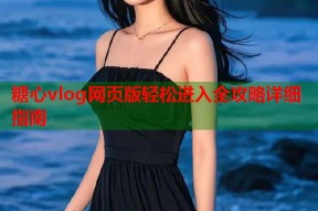 糖心vlog网页版轻松进入全攻略详细指南
