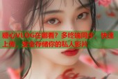 糖心VLOG在哪看？多终端同步，快速上传，安全存储你的私人影片