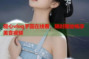 糖心vlog芋圆在线看，随时随地畅享美食视频