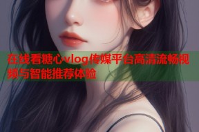 在线看糖心vlog传媒平台高清流畅视频与智能推荐体验