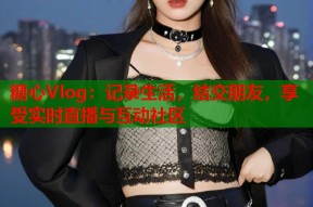 糖心Vlog：记录生活，结交朋友，享受实时直播与互动社区