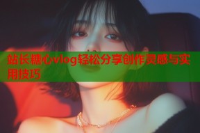 站长糖心vlog轻松分享创作灵感与实用技巧