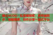 糖心VLOG：私密视频库，多终端同步，智能搜索，创作分享一站式平台