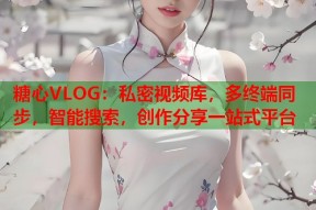 糖心VLOG：私密视频库，多终端同步，智能搜索，创作分享一站式平台