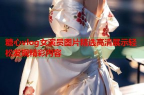 糖心vlog女演员图片精选高清展示轻松发现精彩内容