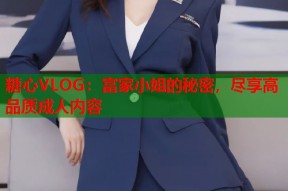 糖心VLOG：富家小姐的秘密，尽享高品质成人内容