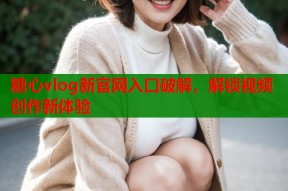 糖心vlog新官网入口破解，解锁视频创作新体验