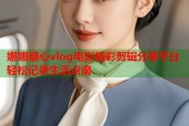 娜娜糖心vlog电影精彩剪辑分享平台轻松记录生活点滴
