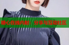 糖心在线内射：分享与互动社区