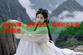 糖心纠缠，偷笑r平台：情感社交与娱乐聚集地