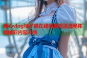 糖心vlog柚子猫在线观看高清流畅体验精彩内容不断
