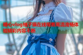 糖心vlog柚子猫在线观看高清流畅体验精彩内容不断