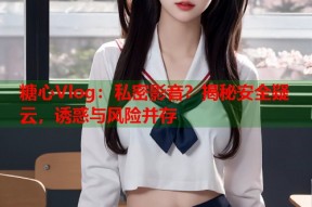 糖心Vlog：私密影音？揭秘安全疑云，诱惑与风险并存
