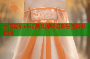 台湾糖心vlog美食探秘记录生活精彩瞬间