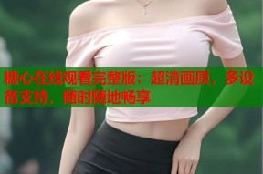 糖心在线观看完整版：超清画质，多设备支持，随时随地畅享