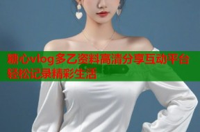 糖心vlog多乙资料高清分享互动平台轻松记录精彩生活