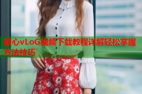 糖心vLoG视频下载教程详解轻松掌握方法技巧