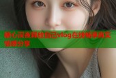 糖心深夜释放自己vlog在线畅享真实情感分享