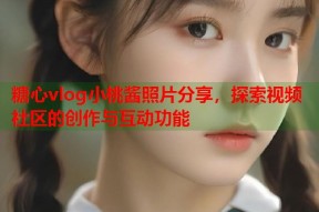 糖心vlog小桃酱照片分享，探索视频社区的创作与互动功能