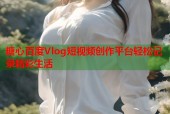 糖心百度Vlog短视频创作平台轻松记录精彩生活