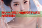 糖心vlog极品女神在线阅读平台高清流畅海量更新