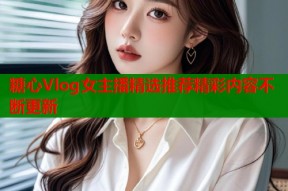 糖心Vlog女主播精选推荐精彩内容不断更新
