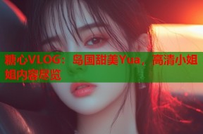 糖心VLOG：岛国甜美Yua，高清小姐姐内容尽览