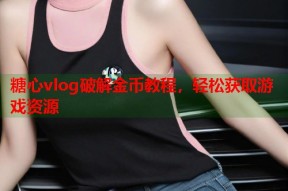 糖心vlog破解金币教程，轻松获取游戏资源