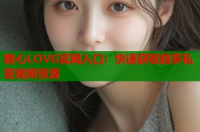 糖心LOVG官网入口：快速获取超多私密视频资源