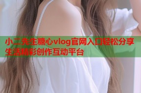 小二先生糖心vlog官网入口轻松分享生活精彩创作互动平台