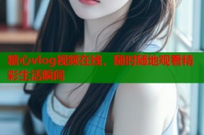 糖心vlog视频在线，随时随地观看精彩生活瞬间