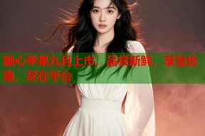 糖心苹果九月上市，品尝新鲜，享受优惠，尽在平台