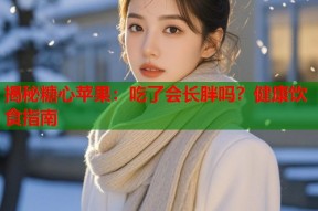 揭秘糖心苹果：吃了会长胖吗？健康饮食指南